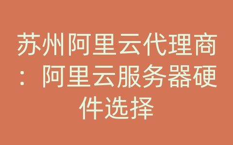 苏州阿里云代理商：阿里云服务器硬件选择