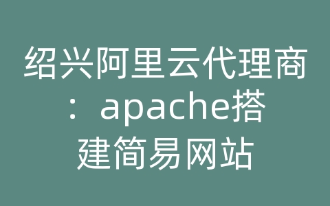 绍兴阿里云代理商：apache搭建简易网站