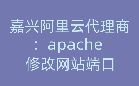 嘉兴阿里云代理商：apache 修改网站端口