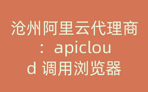 沧州阿里云代理商：apicloud 调用浏览器