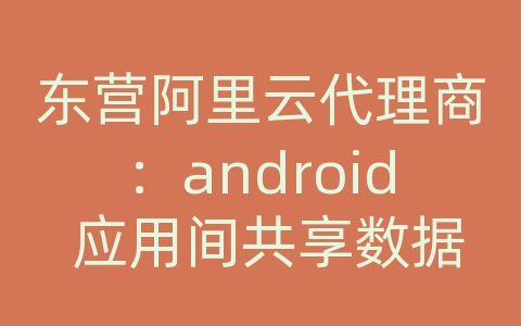 东营阿里云代理商：android 应用间共享数据库