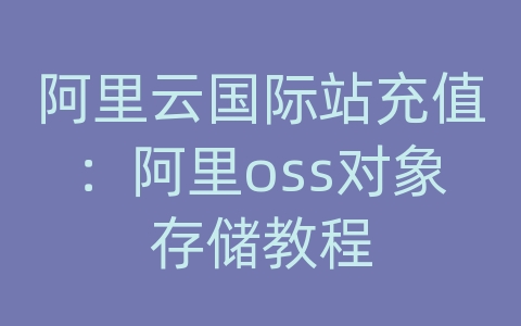 阿里云国际站充值：阿里oss对象存储教程