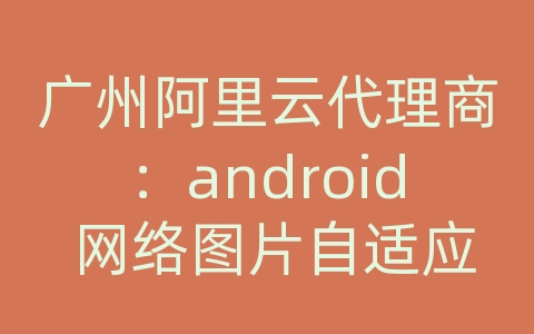 广州阿里云代理商：android 网络图片自适应