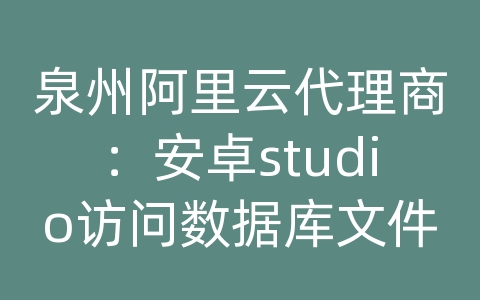 泉州阿里云代理商：安卓studio访问数据库文件