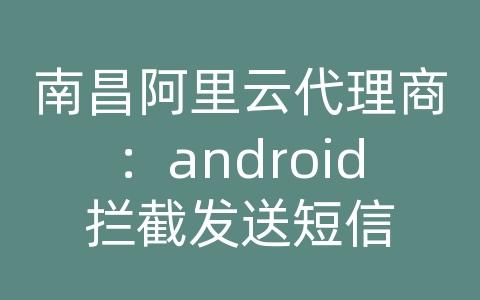 南昌阿里云代理商：android拦截发送短信