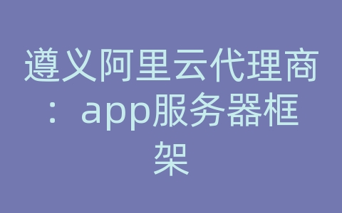 遵义阿里云代理商：app服务器框架