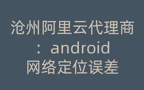 沧州阿里云代理商：android网络定位误差