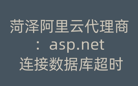 菏泽阿里云代理商：asp.net 连接数据库超时设置