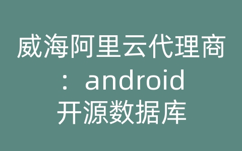 威海阿里云代理商：android开源数据库