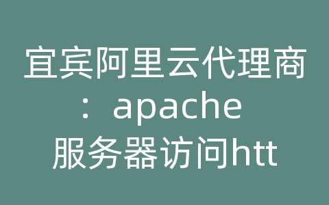 宜宾阿里云代理商：apache 服务器访问http服务器配置