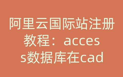 阿里云国际站注册教程：access数据库在cad设计中的应用