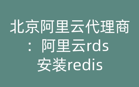 北京阿里云代理商：阿里云rds 安装redis