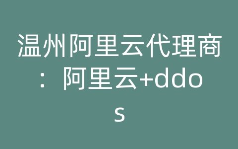 温州阿里云代理商：阿里云+ddos