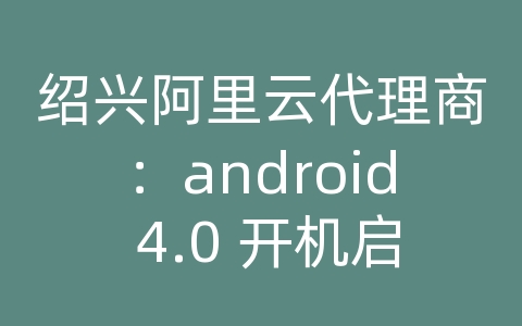 绍兴阿里云代理商：android 4.0 开机启动服务器