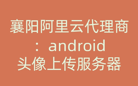 襄阳阿里云代理商：android头像上传服务器