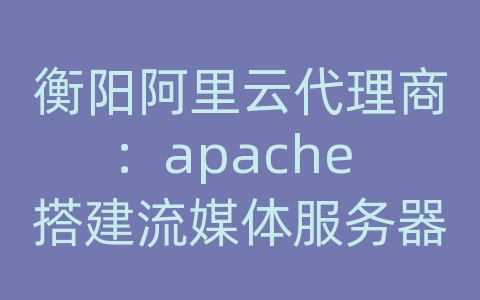 衡阳阿里云代理商：apache 搭建流媒体服务器