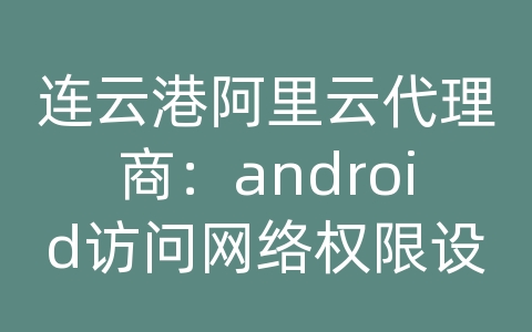 连云港阿里云代理商：android访问网络权限设置