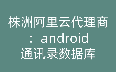 株洲阿里云代理商：android通讯录数据库