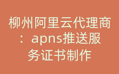 柳州阿里云代理商：apns推送服务证书制作