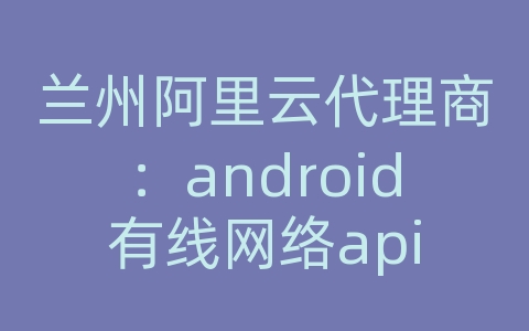 兰州阿里云代理商：android有线网络api