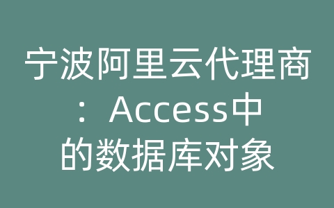 宁波阿里云代理商：Access中的数据库对象