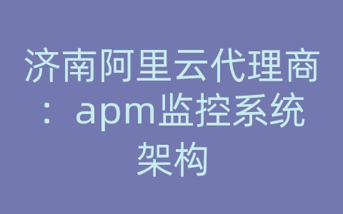 济南阿里云代理商：apm监控系统架构