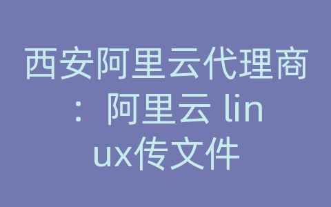 西安阿里云代理商：阿里云 linux传文件