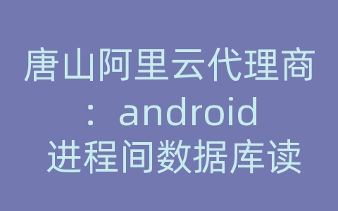 唐山阿里云代理商：android 进程间数据库读取