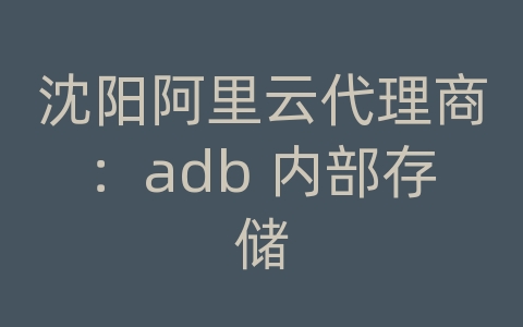 沈阳阿里云代理商：adb 内部存储