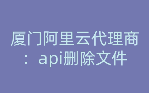 厦门阿里云代理商：api删除文件