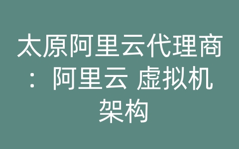 太原阿里云代理商：阿里云 虚拟机 架构