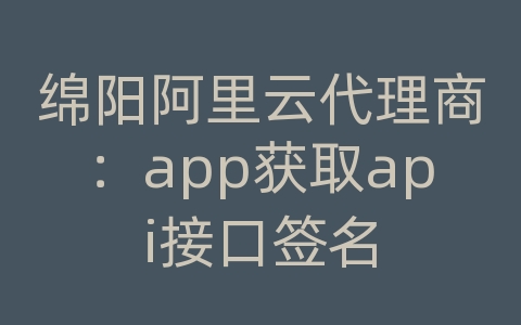 绵阳阿里云代理商：app获取api接口签名