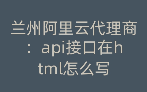 兰州阿里云代理商：api接口在html怎么写