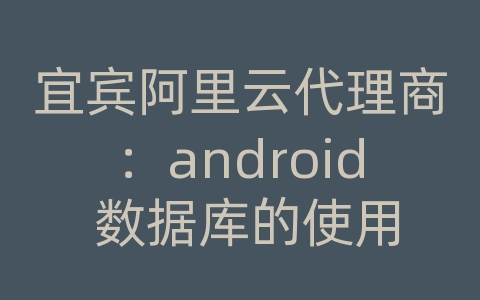 宜宾阿里云代理商：android 数据库的使用