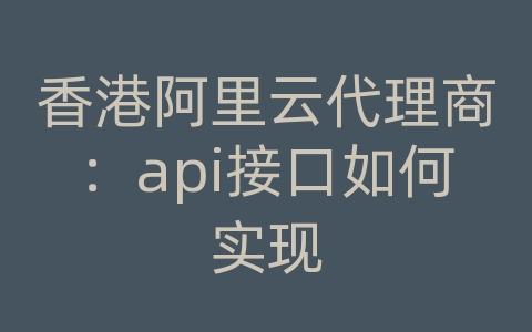 香港阿里云代理商：api接口如何实现