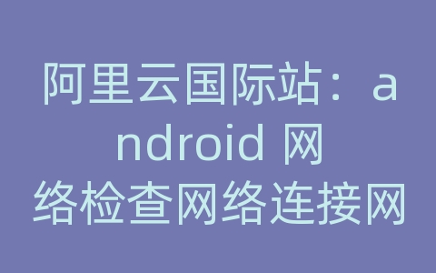 阿里云国际站：android 网络检查网络连接网络设置在哪