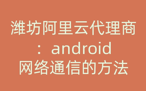 潍坊阿里云代理商：android网络通信的方法