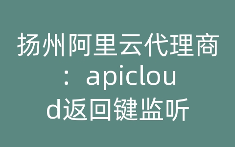 扬州阿里云代理商：apicloud返回键监听