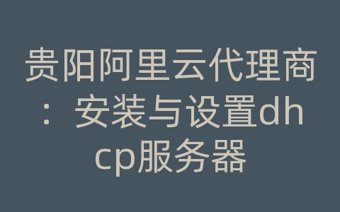 贵阳阿里云代理商：安装与设置dhcp服务器