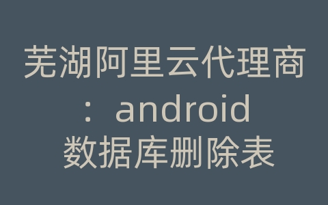 芜湖阿里云代理商：android 数据库删除表