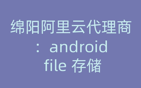 绵阳阿里云代理商：android file 存储