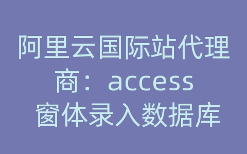 阿里云国际站代理商：access 窗体录入数据库