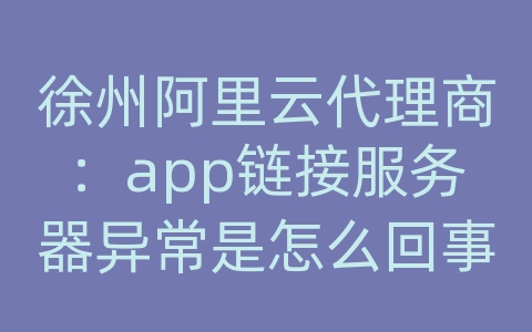 徐州阿里云代理商：app链接服务器异常是怎么回事