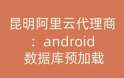 昆明阿里云代理商：android 数据库预加载