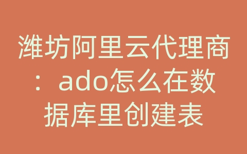 潍坊阿里云代理商：ado怎么在数据库里创建表