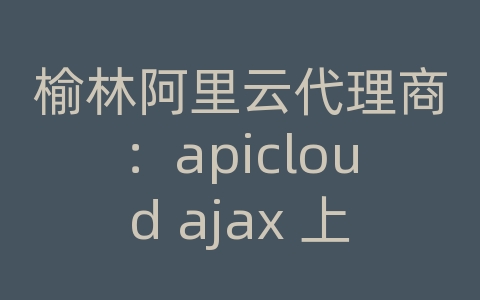 榆林阿里云代理商：apicloud ajax 上传图片