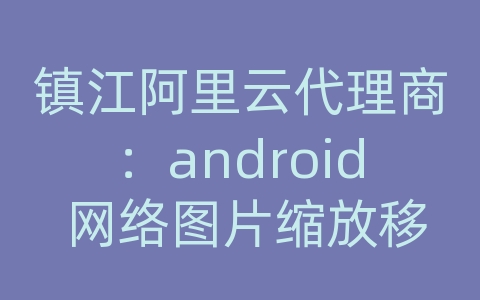 镇江阿里云代理商：android 网络图片缩放移动预览