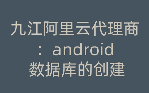 九江阿里云代理商：android 数据库的创建