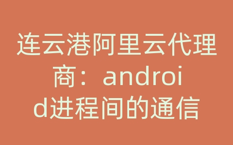 连云港阿里云代理商：android进程间的通信