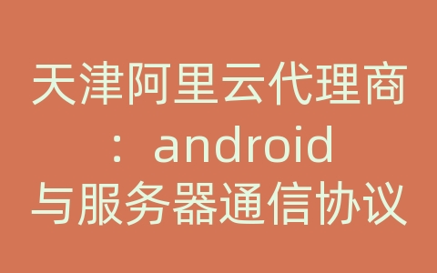 天津阿里云代理商：android与服务器通信协议